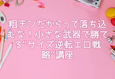 粗チンだからって落ち込むな!小さな武器で勝てる“サイズ逆転エロ戦略”講座