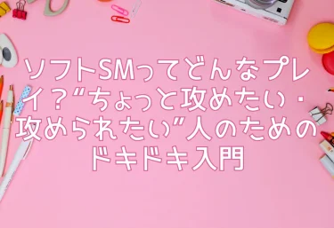 ソフトSMってどんなプレイ？“ちょっと攻めたい・攻められたい”人のためのドキドキ入門