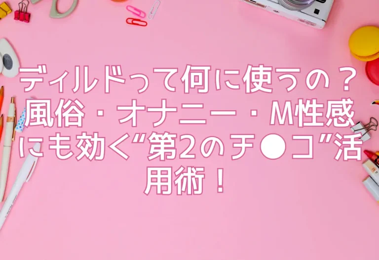ディルドって何に使うの？風俗・オナニー・M性感にも効く“第2のチ●コ”活用術！