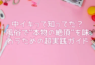 中イキって知ってた？風俗で“本物の絶頂”を味わうための超実践ガイド