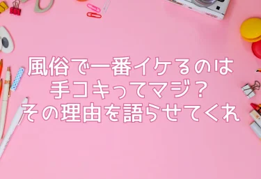 風俗で一番イケるのは手コキってマジ？その理由を語らせてくれ