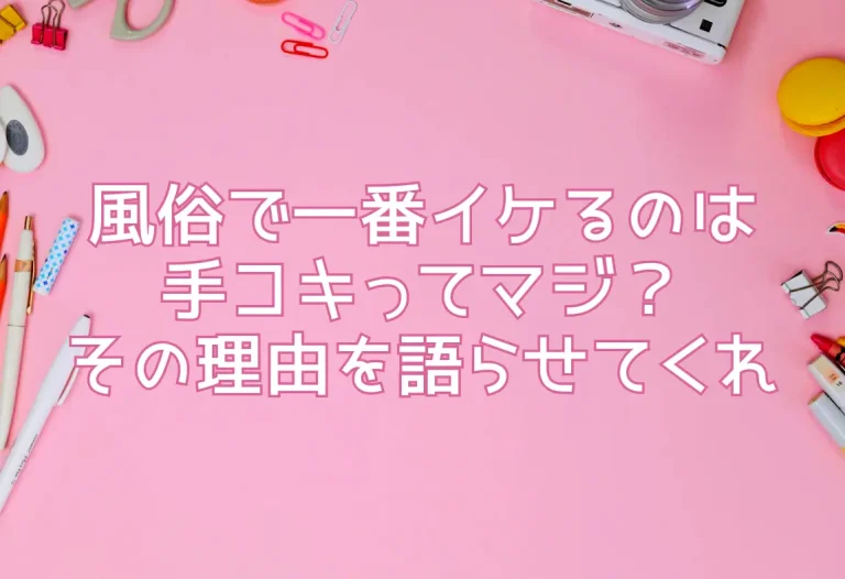 風俗で一番イケるのは手コキってマジ？その理由を語らせてくれ