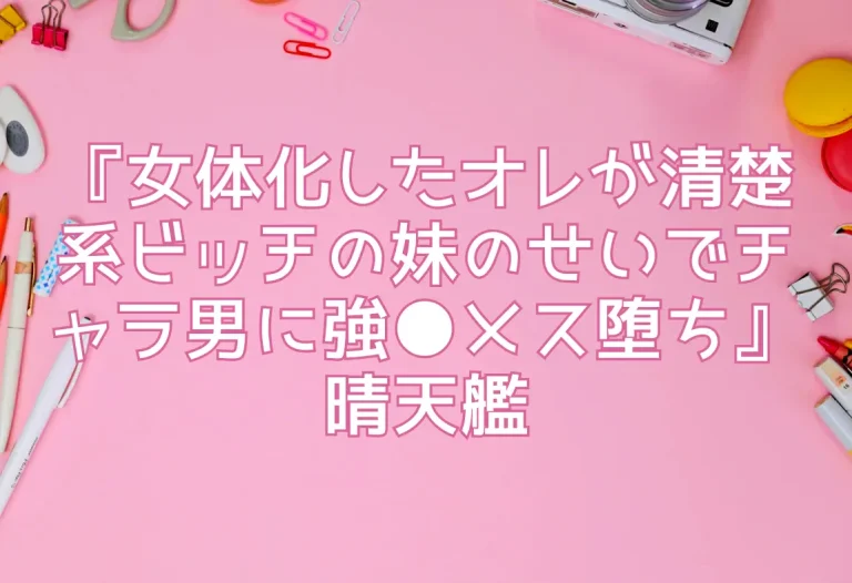 『女体化したオレが清楚系ビッチの妹のせいでチャラ男に強●メス堕ち』晴天艦