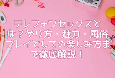テレフォンセックスとは？やり方・魅力・風俗プレイとしての楽しみ方まで徹底解説！
