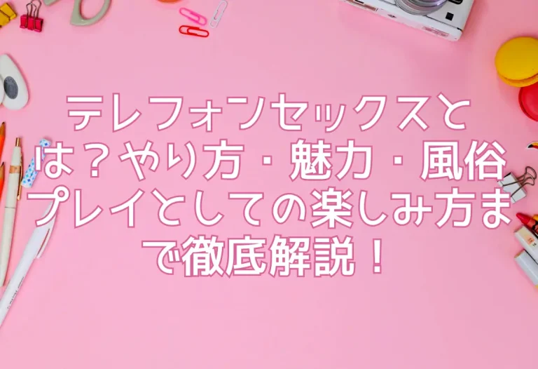 テレフォンセックスとは？やり方・魅力・風俗プレイとしての楽しみ方まで徹底解説！
