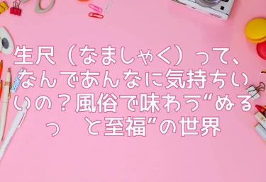 生尺(なましゃく)って、なんであんなに気持ちいいの?風俗で味わう“ぬるっ♡と至福”の世界