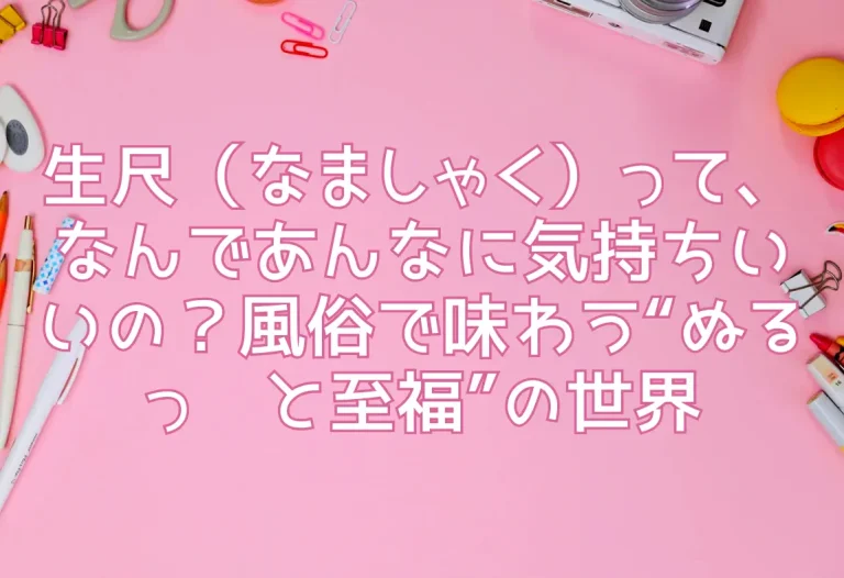 生尺（なましゃく）って、なんであんなに気持ちいいの？風俗で味わう“ぬるっ♡と至福”の世界
