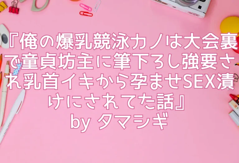 『俺の爆乳競泳カノは大会裏で童貞坊主に筆下ろし強要され乳首イキから孕ませSEX漬けにされてた話』by タマシギ