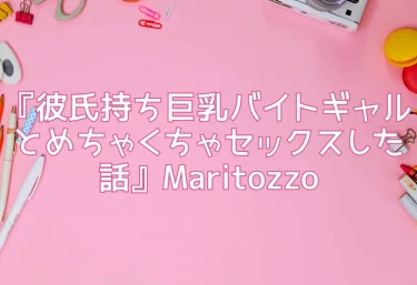 『彼氏持ち巨乳バイトギャルとめちゃくちゃセックスした話』Maritozzo