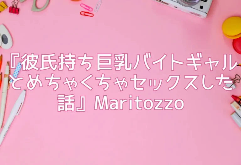 『彼氏持ち巨乳バイトギャルとめちゃくちゃセックスした話』Maritozzo