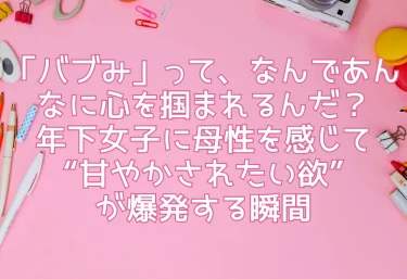 「バブみ」って、なんであんなに心を掴まれるんだ？年下女子に母性を感じて“甘やかされたい欲”が爆発する瞬間