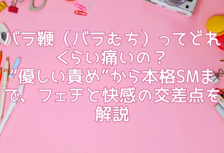 バラ鞭（バラむち）ってどれくらい痛いの？“優しい責め”から本格SMまで、フェチと快感の交差点を解説