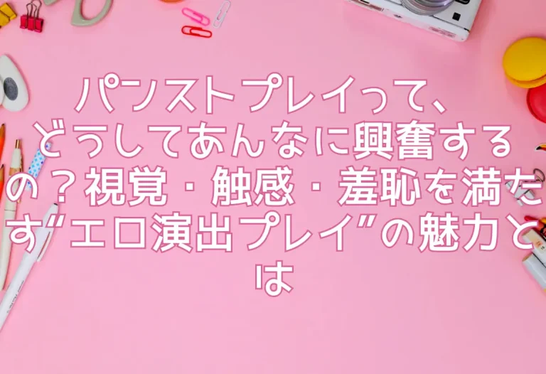 パンストプレイって、どうしてあんなに興奮するの？視覚・触感・羞恥を満たす“エロ演出プレイ”の魅力とは