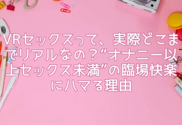 VRセックスって、実際どこまでリアルなの？“オナニー以上セックス未満”の臨場快楽にハマる理由