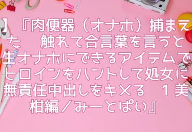 【エロ同人レビュー】『肉便器（オナホ）捕まえた 〜触れて合言葉を言うと生オナホにできるアイテムでヒロインをハントして処女に無責任中出しをキメる〜1 美柑編／みーとぱい』