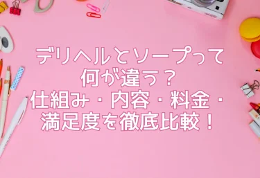 デリヘルとソープって何が違う？仕組み・内容・料金・満足度を徹底比較！