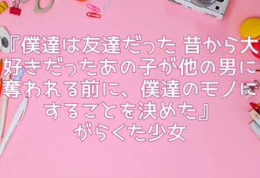 エロ同人『僕達は友達だった 昔から大好きだったあの子が他の男に奪われる前に、僕達のモノにすることを決めた』がらくた少女