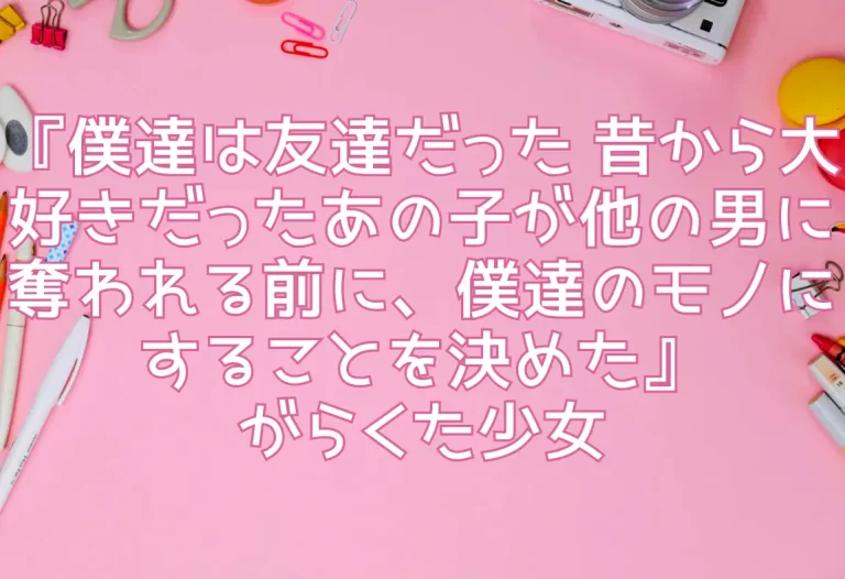 『僕達は友達だった 昔から大好きだったあの子が他の男に奪われる前に、僕達のモノにすることを決めた』がらくた少女