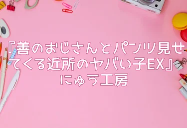 エロ同人『善のおじさんとパンツ見せてくる近所のヤバい子EX』にゅう工房