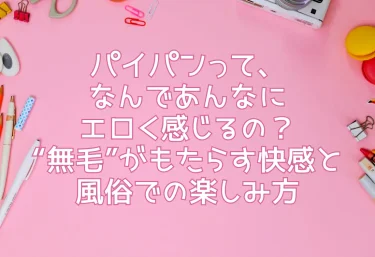 パイパンって、なんであんなにエロく感じるの？“無毛”がもたらす快感と風俗での楽しみ方