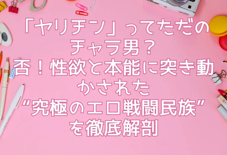 「ヤリチン」ってただのチャラ男？ 否！性欲と本能に突き動かされた “究極のエロ戦闘民族” を徹底解剖