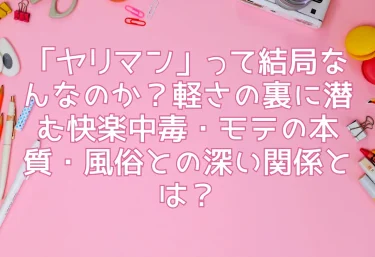 「ヤリマン」って結局なんなのか？軽さの裏に潜む快楽中毒・モテの本質・風俗との深い関係とは？