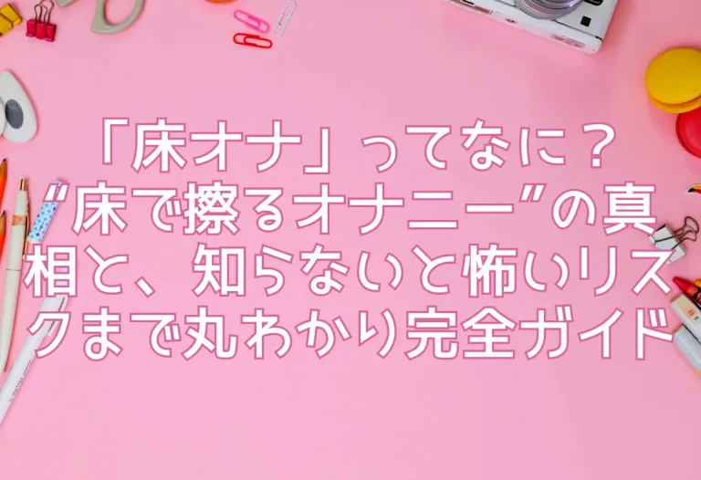「床オナ」ってなに？“床で擦るオナニー”の真相と、知らないと怖いリスクまで丸わかり完全ガイド