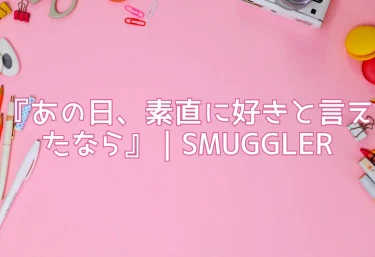 【エロ同人レビュー】『あの日、素直に好きと言えたなら』｜SMUGGLER