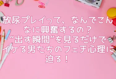放尿プレイって、なんでこんなに興奮するの？“出す瞬間”を見るだけでイケる男たちのフェチ心理に迫る！