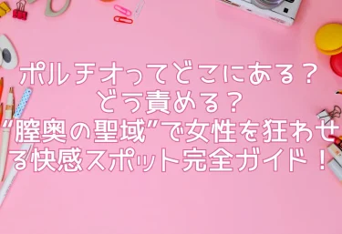 ポルチオってどこにある？どう責める？“膣奥の聖域”で女性を狂わせる快感スポット完全ガイド！