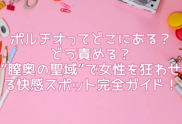 ポルチオってどこにある？どう責める？“膣奥の聖域”で女性を狂わせる快感スポット完全ガイド！