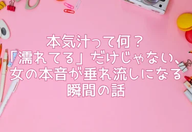 本気汁って何？「濡れてる」だけじゃない、女の本音が垂れ流しになる瞬間の話