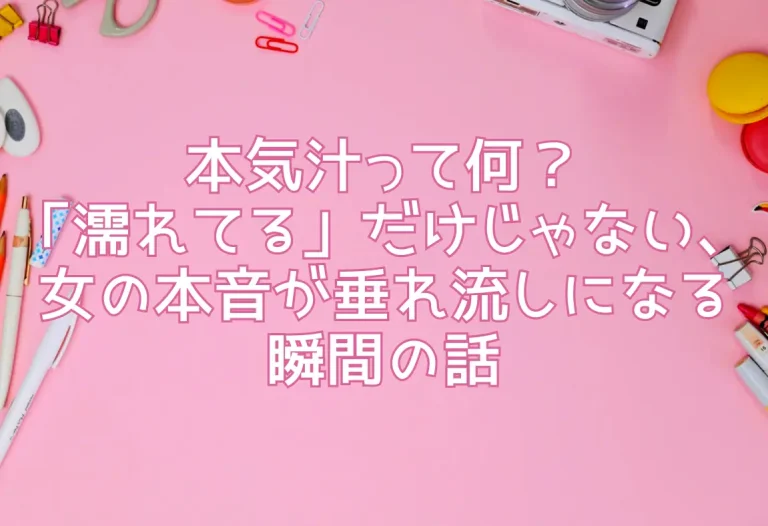 本気汁って何？「濡れてる」だけじゃない、女の本音が垂れ流しになる瞬間の話