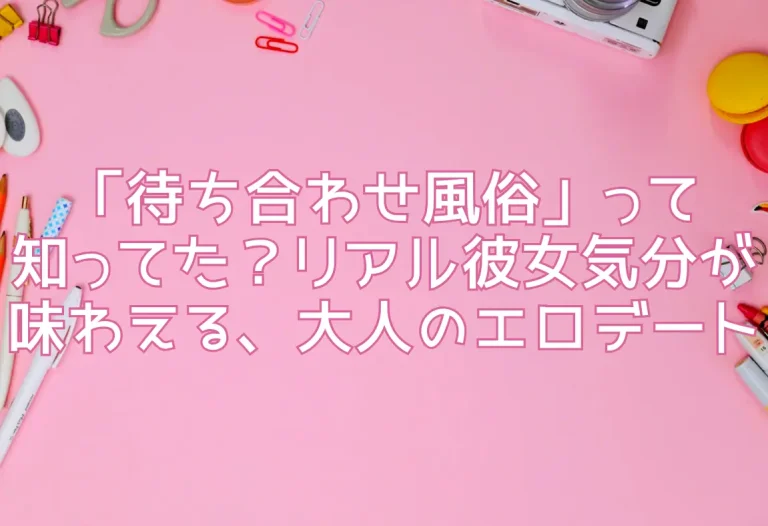 「待ち合わせ風俗」って知ってた？リアル彼女気分が味わえる、大人のエロデート