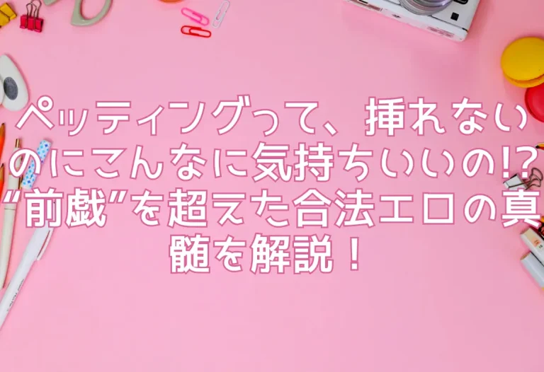 ペッティングって、挿れないのにこんなに気持ちいいの!? “前戯”を超えた合法エロの真髄を解説！
