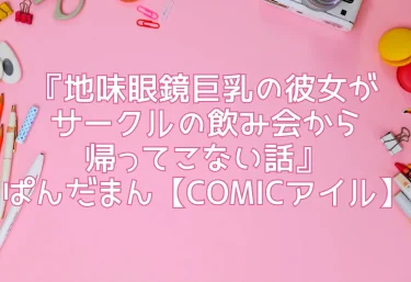 エロ同人『地味眼鏡巨乳の彼女がサークルの飲み会から帰ってこない話』ぱんだまん【COMICアイル】