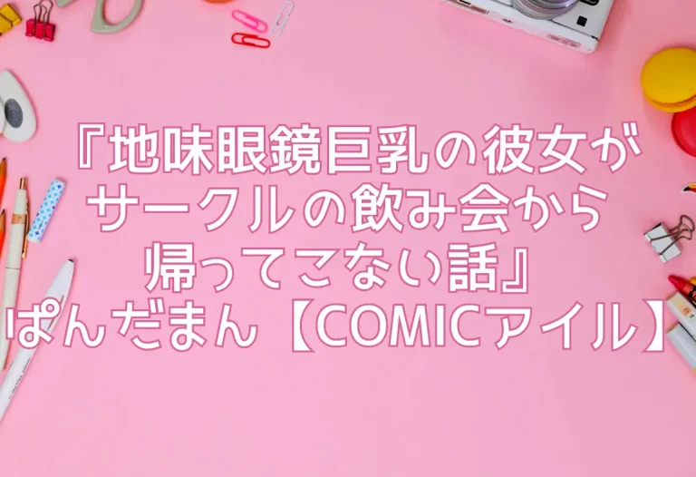 『地味眼鏡巨乳の彼女がサークルの飲み会から帰ってこない話』ぱんだまん【COMICアイル】