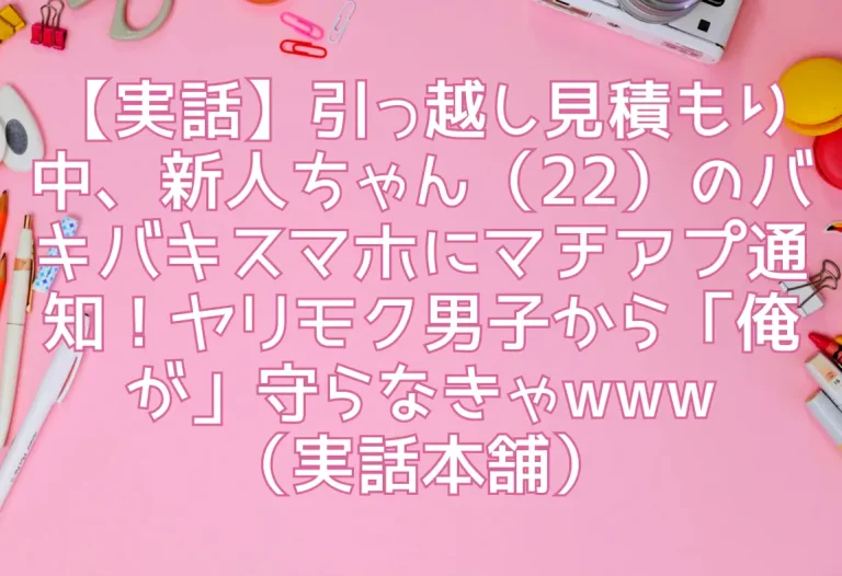 【実話】引っ越し見積もり中、新人ちゃん（22）のバキバキスマホにマチアプ通知！ヤリモク男子から「俺が」守らなきゃwww（実話本舗）