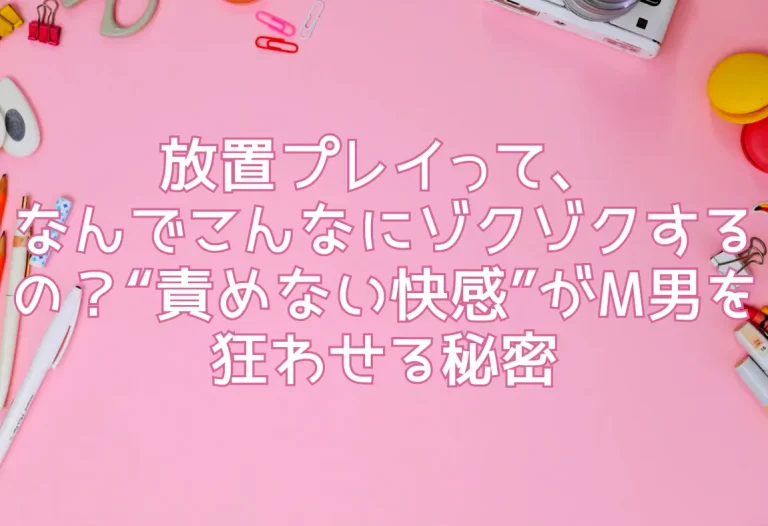 放置プレイって、なんでこんなにゾクゾクするの？“責めない快感”がM男を狂わせる秘密