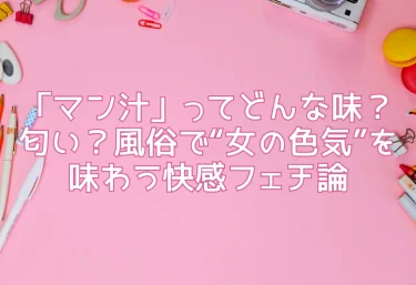 「マン汁」ってどんな味？匂い？風俗で“女の色気”を味わう快感フェチ論