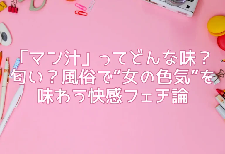 「マン汁」ってどんな味？匂い？風俗で“女の色気”を味わう快感フェチ論