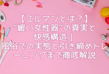【ユルマンとは？】“緩い女性器”の真実と快感構造｜風俗での実態と引き締めトレーニングまで徹底解説