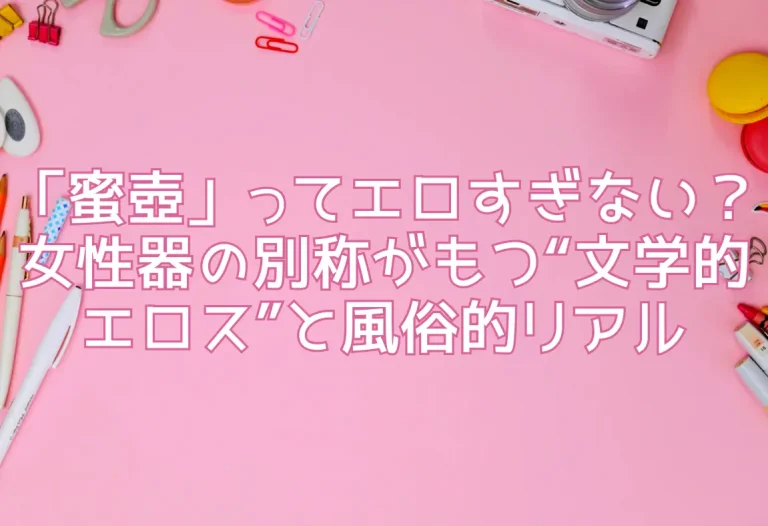 「蜜壺」ってエロすぎない？女性器の別称がもつ“文学的エロス”と風俗的リアル