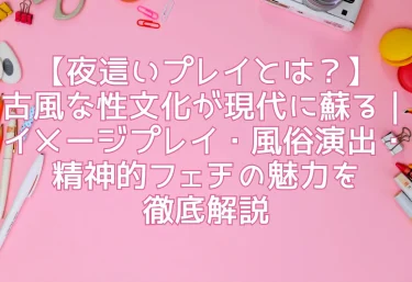 【夜這いプレイとは？】古風な性文化が現代に蘇る｜イメージプレイ・風俗演出・精神的フェチの魅力を徹底解説