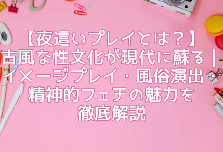 【夜這いプレイとは？】古風な性文化が現代に蘇る｜イメージプレイ・風俗演出・精神的フェチの魅力を徹底解説