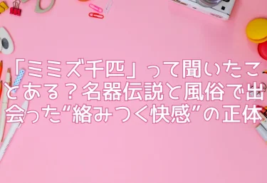 「ミミズ千匹」って聞いたことある？名器伝説と風俗で出会った“絡みつく快感”の正体