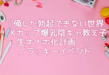【エロ同人レビュー】『俺しか勃起できない世界 〜Kカップ爆乳陰キャ教え子生オナホ化計画〜』／ラッキーイベント