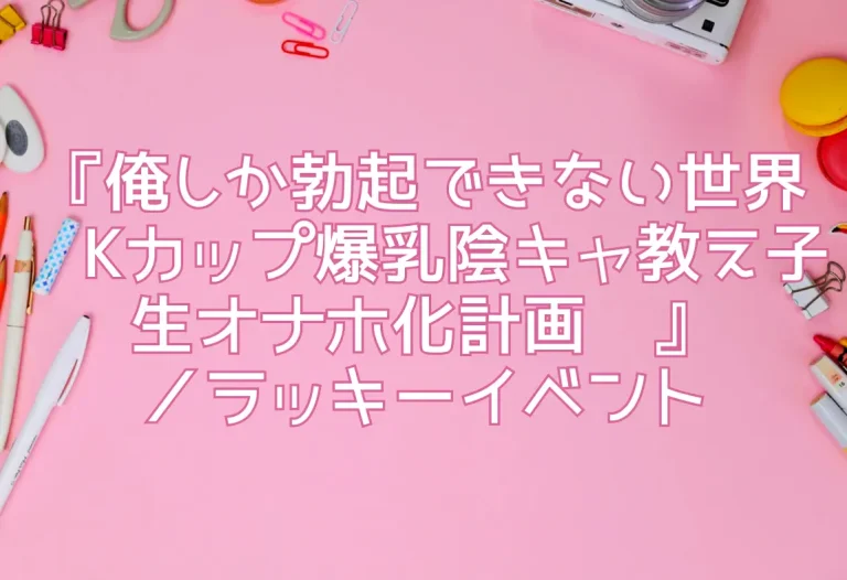 『俺しか勃起できない世界 〜Kカップ爆乳陰キャ教え子生オナホ化計画〜』／ラッキーイベント