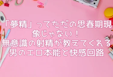 「夢精」ってただの思春期現象じゃない！無意識の射精が教えてくれる男のエロ本能と快感回路