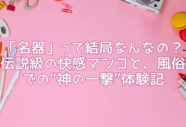 「名器」って結局なんなの?伝説級の快感マンコと、風俗での“神の一撃”体験記